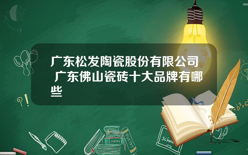 广东松发陶瓷股份有限公司 广东佛山瓷砖十大品牌有哪些
